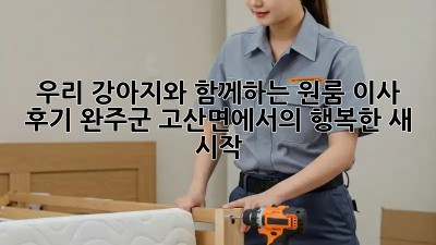 우리 강아지와 함께하는 원룸 이사 후기: 완주군 고산면에서의 행복한 새 시작!