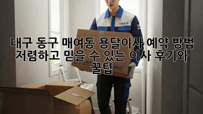 대구 동구 매여동 용달이사 예약 방법: 저렴하고 믿을 수 있는 이사 후기와 꿀팁! 🚚
